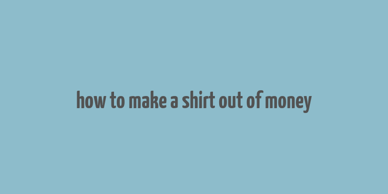 how to make a shirt out of money