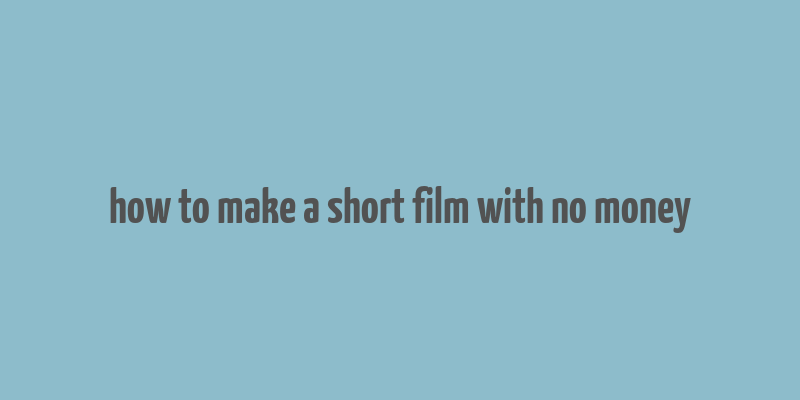 how to make a short film with no money