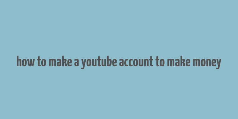 how to make a youtube account to make money