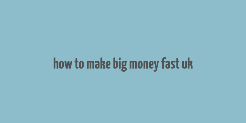 how to make big money fast uk