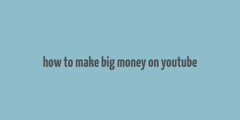 how to make big money on youtube