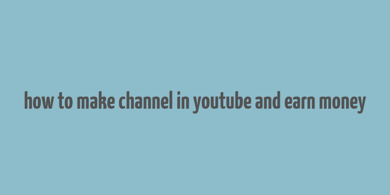 how to make channel in youtube and earn money