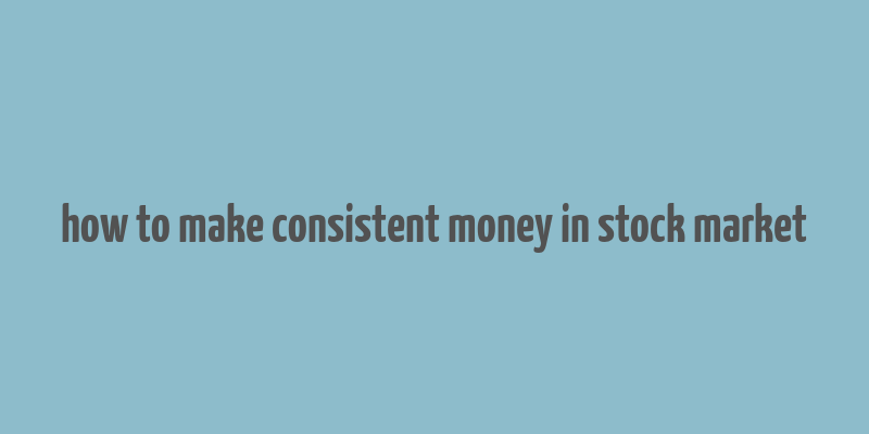 how to make consistent money in stock market