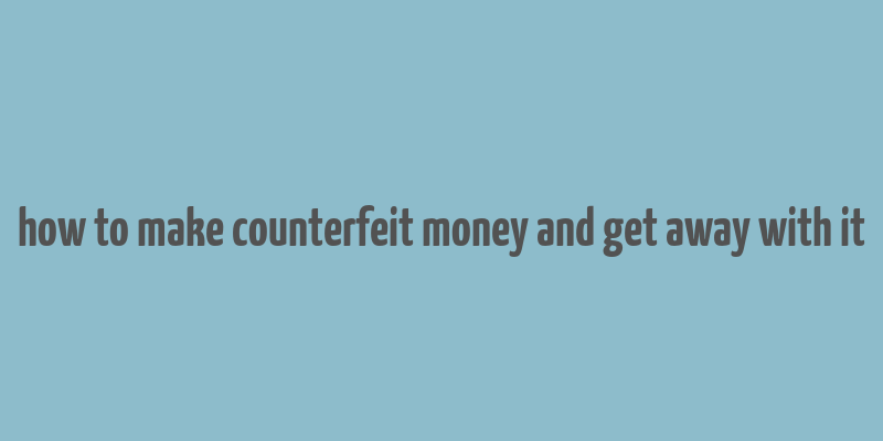 how to make counterfeit money and get away with it