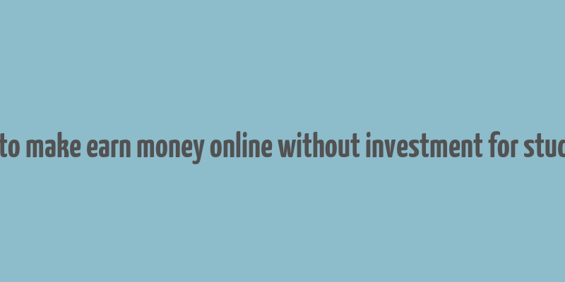 how to make earn money online without investment for students