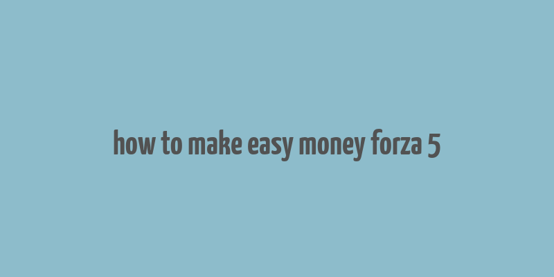 how to make easy money forza 5