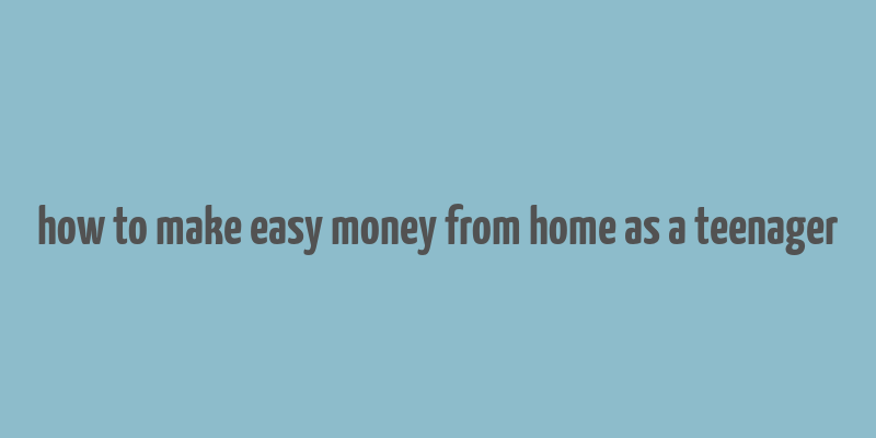 how to make easy money from home as a teenager