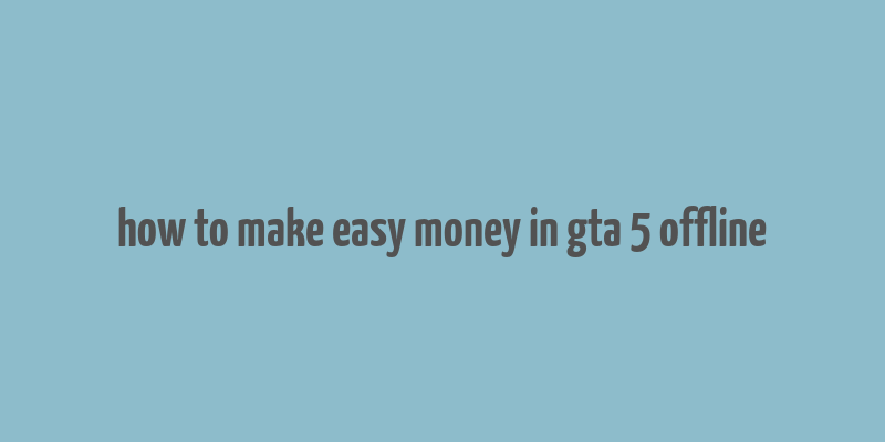 how to make easy money in gta 5 offline