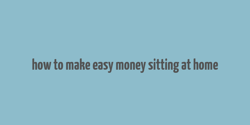 how to make easy money sitting at home