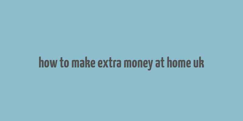 how to make extra money at home uk