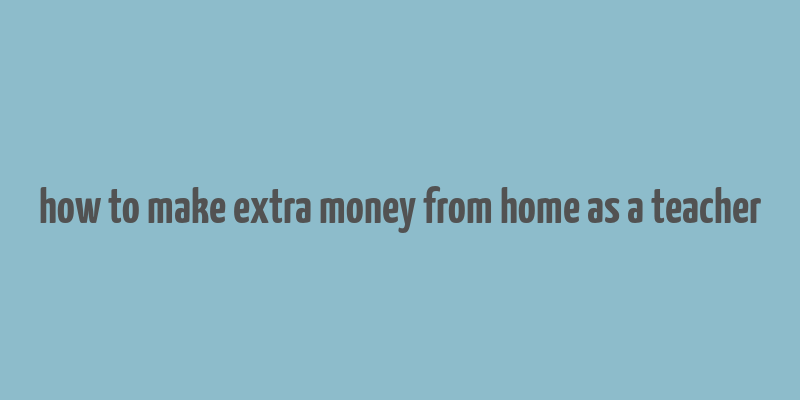 how to make extra money from home as a teacher