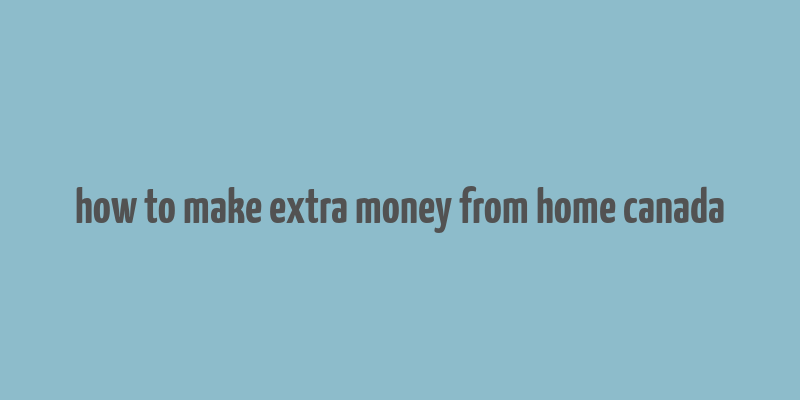 how to make extra money from home canada