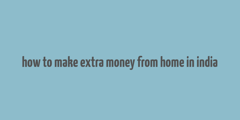 how to make extra money from home in india