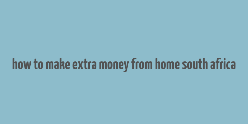 how to make extra money from home south africa