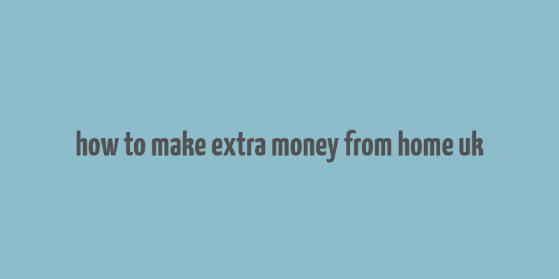 how to make extra money from home uk