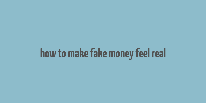 how to make fake money feel real