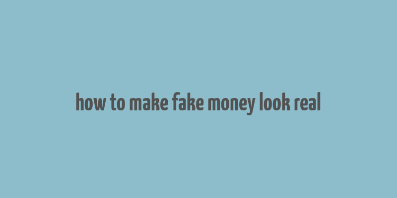 how to make fake money look real