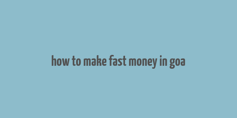 how to make fast money in goa