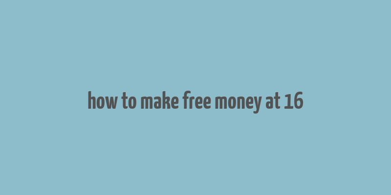 how to make free money at 16