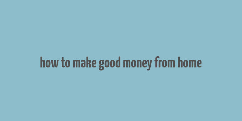 how to make good money from home