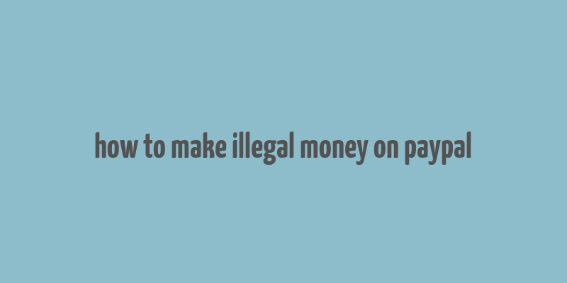 how to make illegal money on paypal