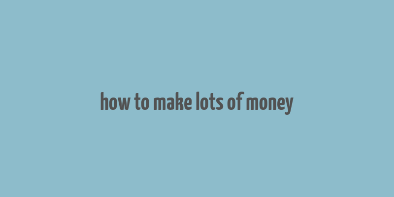 how to make lots of money