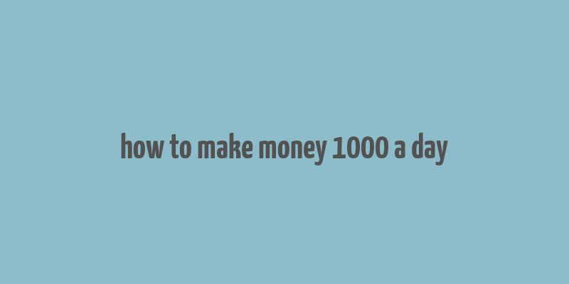 how to make money 1000 a day