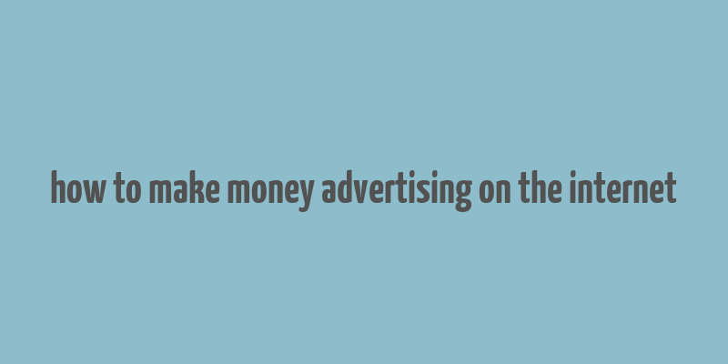 how to make money advertising on the internet