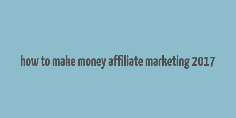 how to make money affiliate marketing 2017