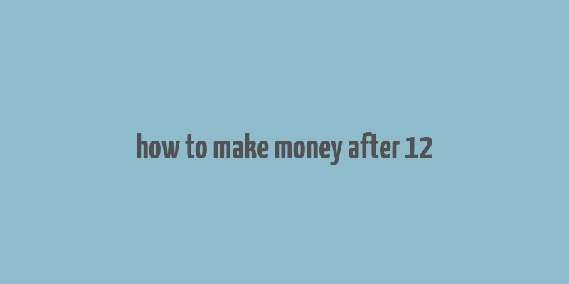 how to make money after 12