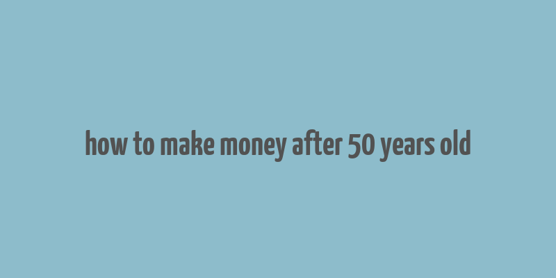 how to make money after 50 years old