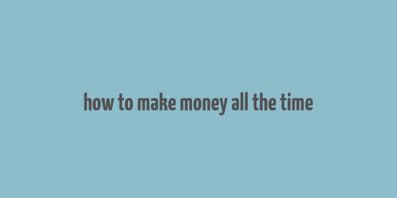 how to make money all the time