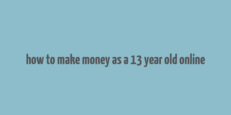 how to make money as a 13 year old online