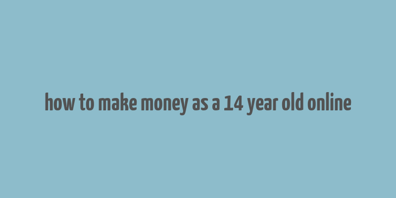 how to make money as a 14 year old online