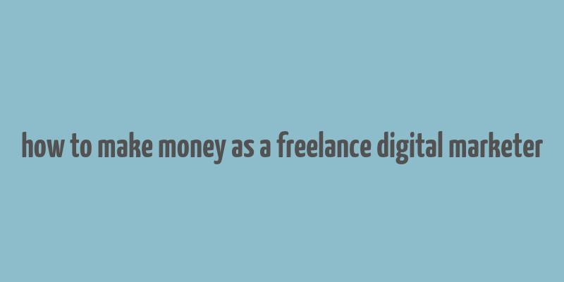 how to make money as a freelance digital marketer