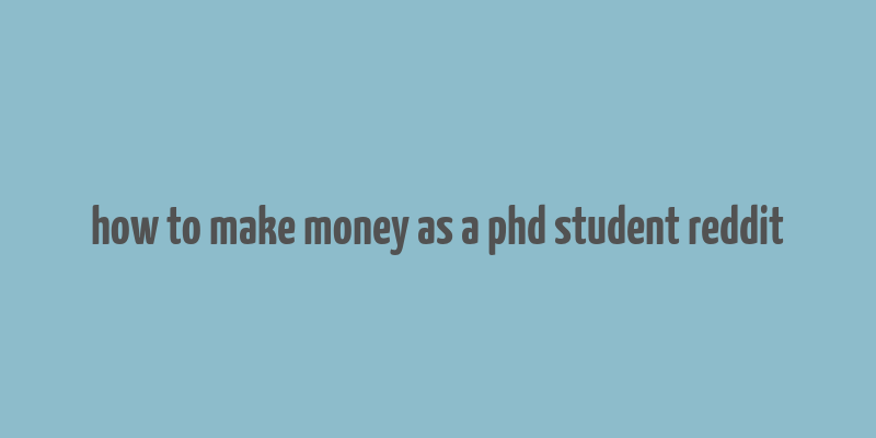 how to make money as a phd student reddit