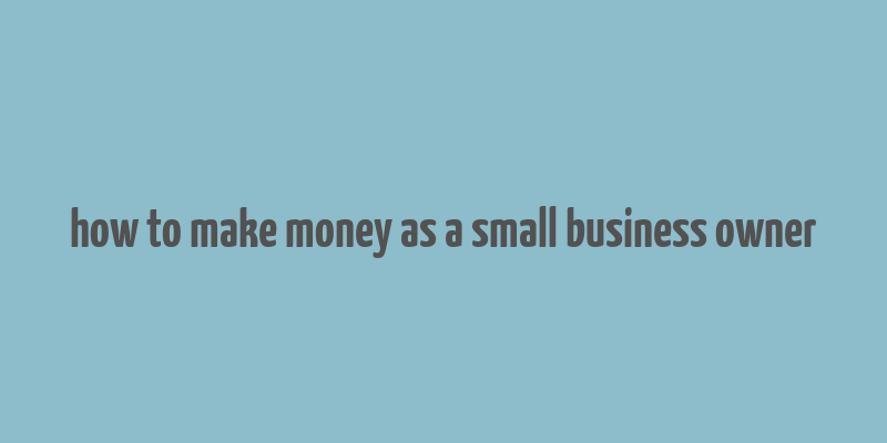 how to make money as a small business owner