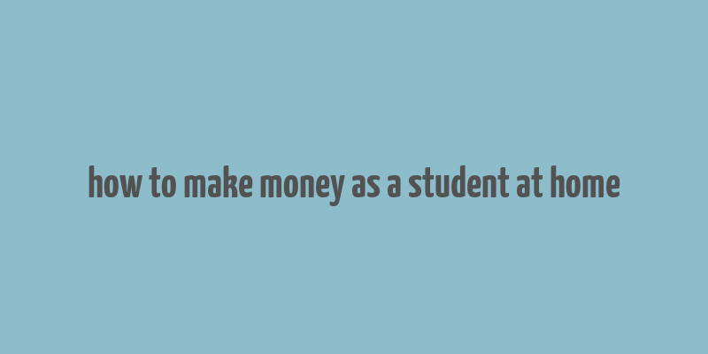 how to make money as a student at home