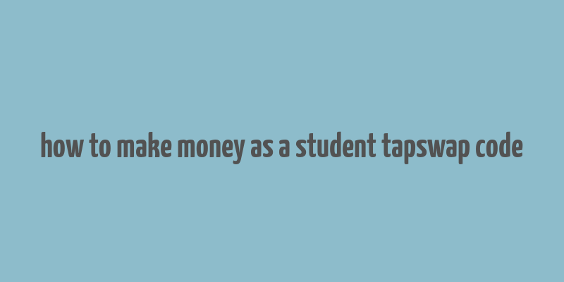 how to make money as a student tapswap code