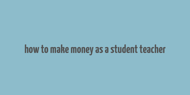 how to make money as a student teacher