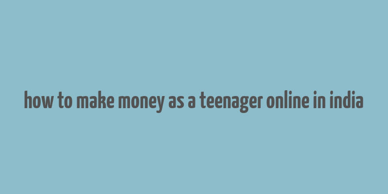 how to make money as a teenager online in india