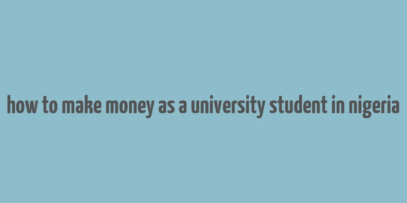 how to make money as a university student in nigeria