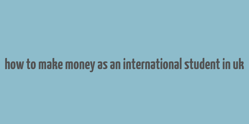 how to make money as an international student in uk