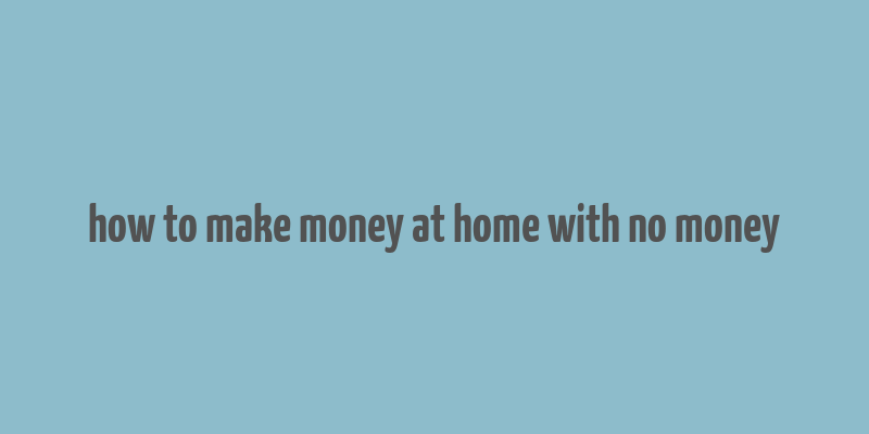 how to make money at home with no money