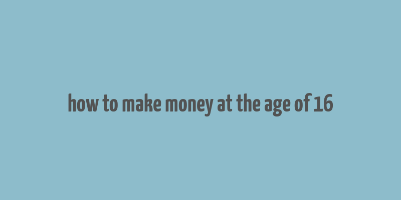 how to make money at the age of 16