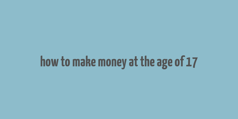 how to make money at the age of 17