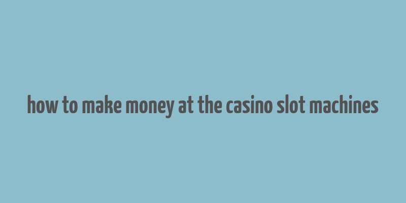 how to make money at the casino slot machines