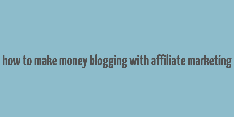 how to make money blogging with affiliate marketing