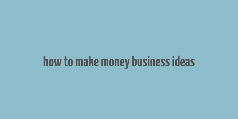 how to make money business ideas