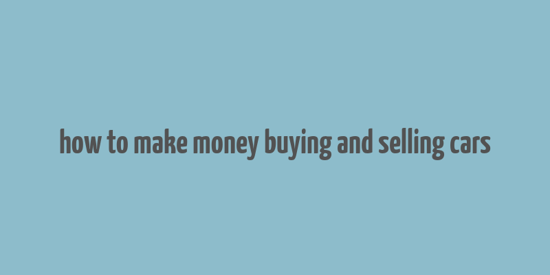 how to make money buying and selling cars